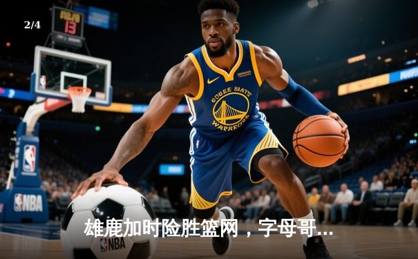 雄鹿加时险胜篮网，字母哥狂砍44分率队捍卫主场 - 2