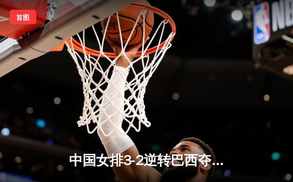 中国女排3-2逆转巴西夺冠，张常宁独揽28分荣膺MVP