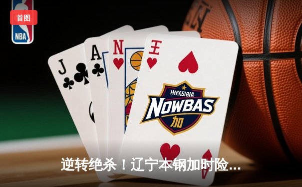 逆转绝杀！辽宁本钢加时险胜广东宏远 CBA半决赛战至终章