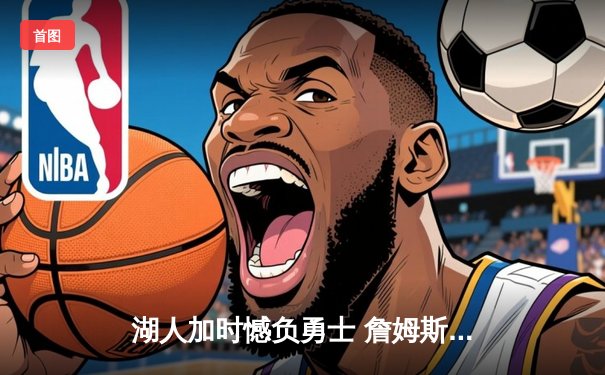 湖人加时憾负勇士 詹姆斯空砍三双库里关键三分定胜局