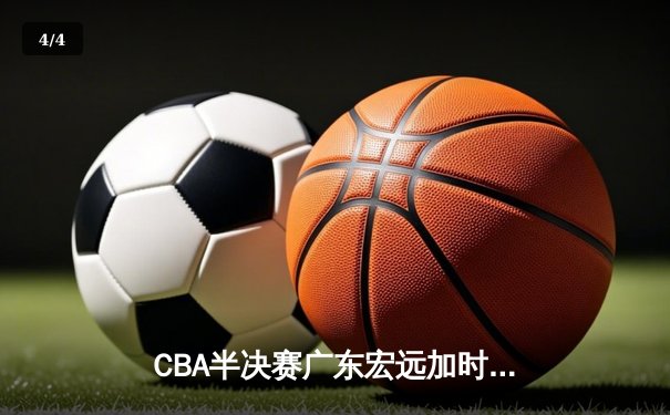 CBA半决赛广东宏远加时险胜辽宁本钢 周琦关键封盖锁定胜局 - 4