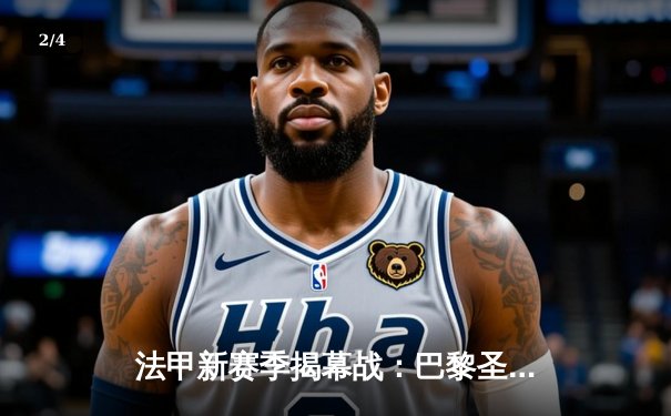 法甲新赛季揭幕战：巴黎圣日耳曼3-1完胜里昂，姆巴佩双响领跑射手榜 - 2