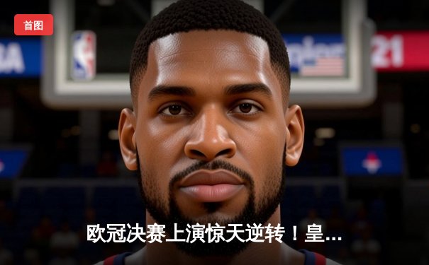 欧冠决赛上演惊天逆转！皇家马德里2-1力克多特蒙德，维尼修斯绝杀封王